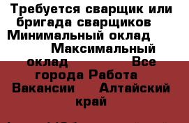 Требуется сварщик или бригада сварщиков  › Минимальный оклад ­ 4 000 › Максимальный оклад ­ 120 000 - Все города Работа » Вакансии   . Алтайский край